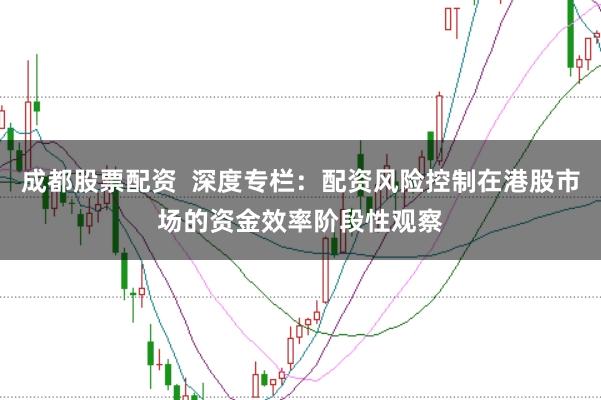 成都股票配资 深度专栏:配资风险控制在港股市场的资金效率阶段性观察