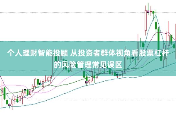 个人理财智能投顾 从投资者群体视角看股票杠杆的风险管理常见误区