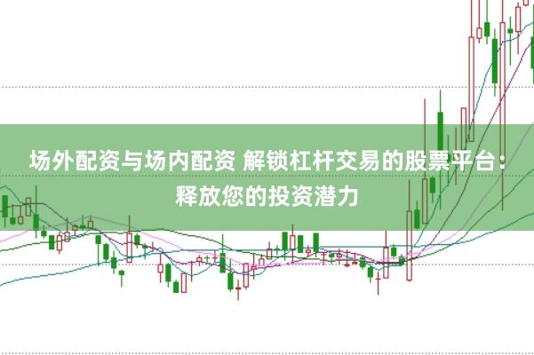 场外配资与场内配资 解锁杠杆交易的股票平台:释放您的投资潜力