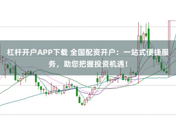 杠杆开户APP下载 全国配资开户:一站式便捷服务,助您把握投资机遇!