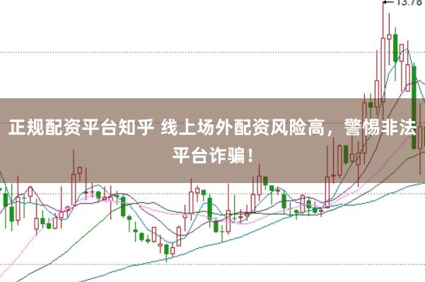 正规配资平台知乎 线上场外配资风险高,警惕非法平台诈骗!