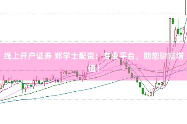 线上开户证券 郑学士配资：专业平台，助您财富增值！