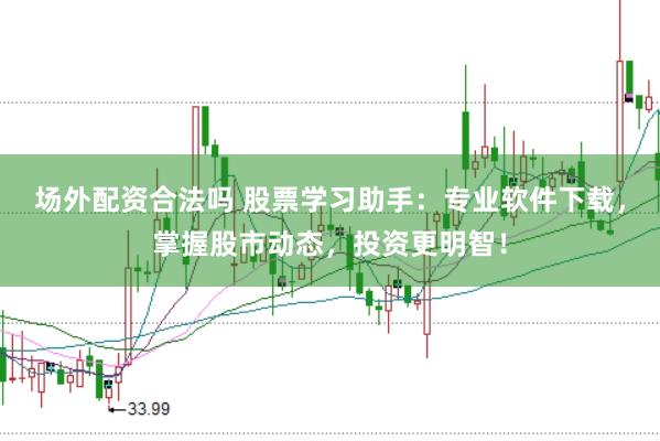 场外配资合法吗 股票学习助手：专业软件下载，掌握股市动态，投资更明智！