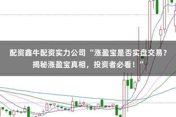 配资鑫牛配资实力公司 “涨盈宝是否实盘交易？揭秘涨盈宝真相，投资者必看！”