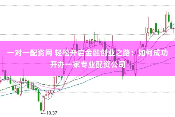 一对一配资网 轻松开启金融创业之路：如何成功开办一家专业配资公司