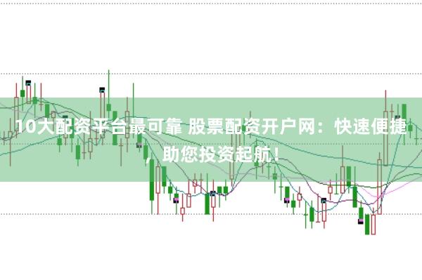 10大配资平台最可靠 股票配资开户网:快速便捷,助您投资起航!