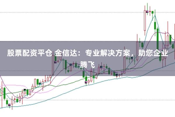 股票配资平仓 金信达:专业解决方案,助您企业腾飞