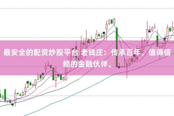 最安全的配资炒股平台 老钱庄：传承百年，值得信赖的金融伙伴。