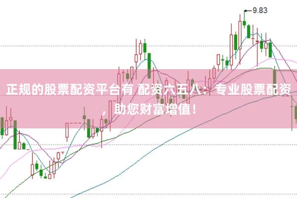 正规的股票配资平台有 配资六五八：专业股票配资，助您财富增值！