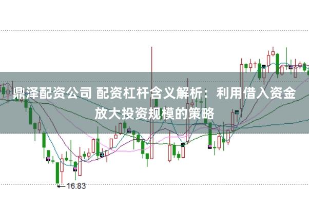 鼎泽配资公司 配资杠杆含义解析：利用借入资金放大投资规模的策略