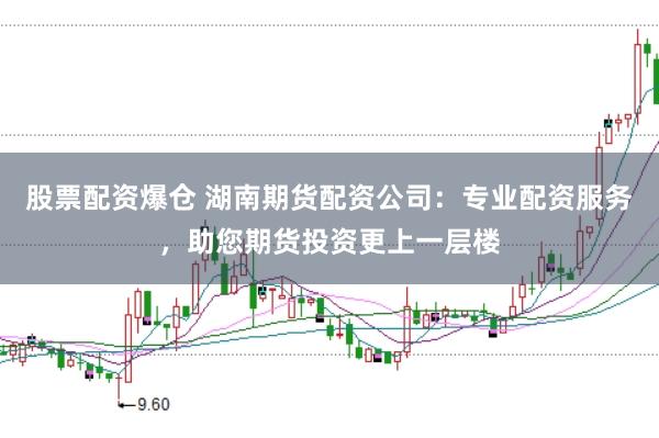 股票配资爆仓 湖南期货配资公司:专业配资服务,助您期货投资更上一层楼
