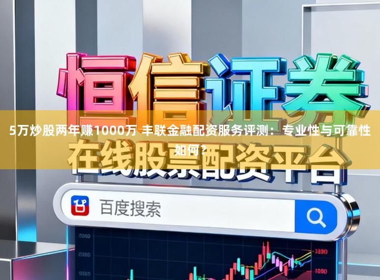5万炒股两年赚1000万 丰联金融配资服务评测：专业性与可靠性如何？