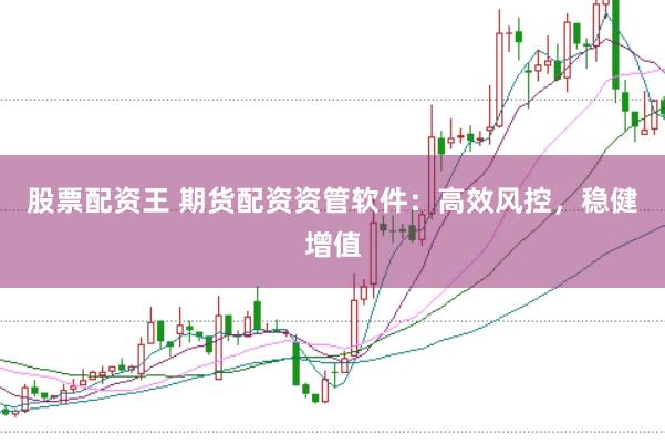 股票配资王 期货配资资管软件:高效风控,稳健增值