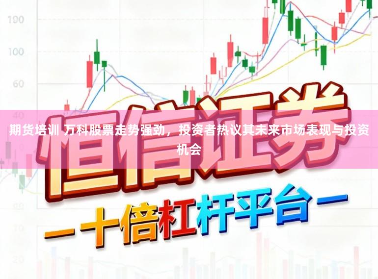 期货培训 万科股票走势强劲，投资者热议其未来市场表现与投资机会