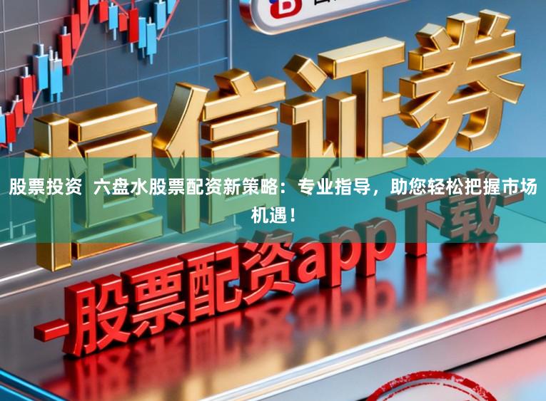 股票投资  六盘水股票配资新策略：专业指导，助您轻松把握市场机遇！