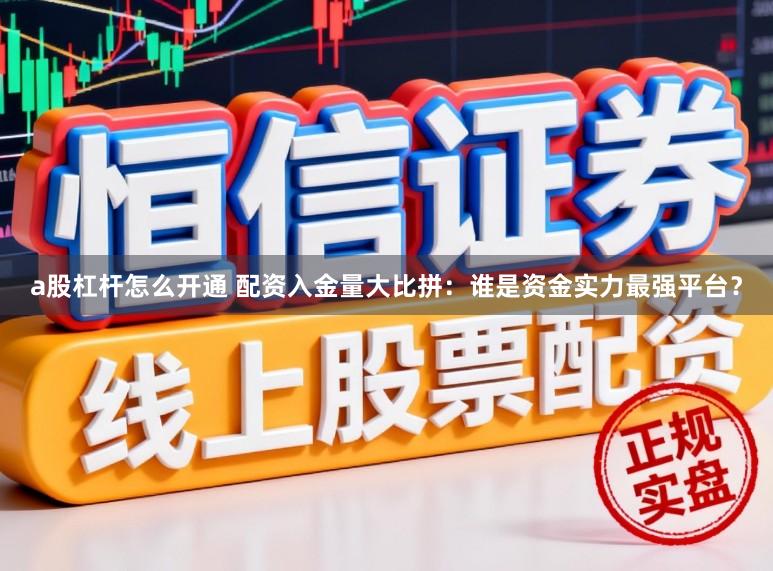 a股杠杆怎么开通 配资入金量大比拼：谁是资金实力最强平台？