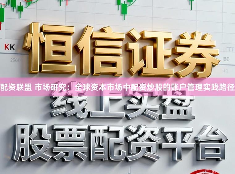 配资联盟 市场研究：全球资本市场中配资炒股的账户管理实践路径