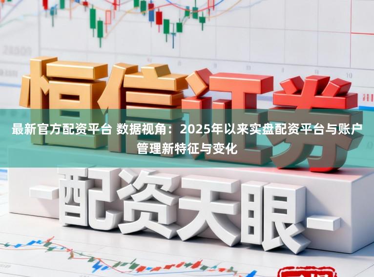 最新官方配资平台 数据视角：2025年以来实盘配资平台与账户管理新特征与变化