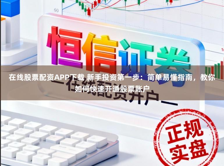在线股票配资APP下载 新手投资第一步：简单易懂指南，教你如何快速开通股票账户