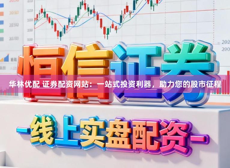 华林优配 证券配资网站：一站式投资利器，助力您的股市征程