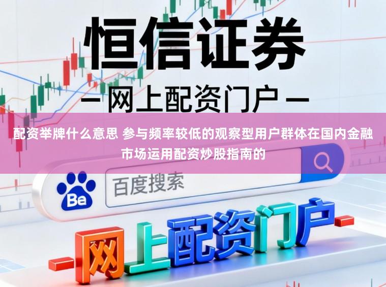 配资举牌什么意思 参与频率较低的观察型用户群体在国内金融市场运用配资炒股指南的