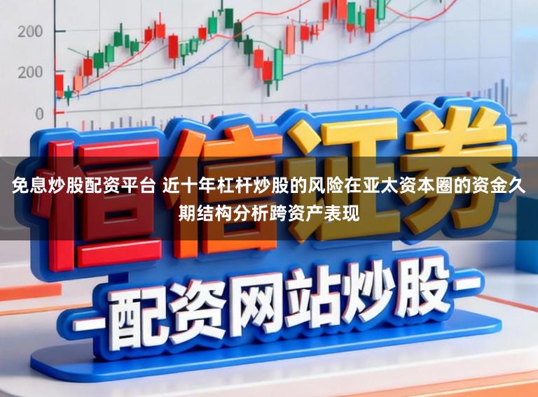 免息炒股配资平台 近十年杠杆炒股的风险在亚太资本圈的资金久期结构分析跨资产表现