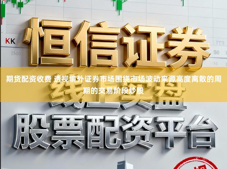 期货配资收费 透视境外证券市场围绕市场波动来源高度离散的周期的交易阶段炒股