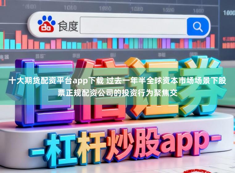 十大期货配资平台app下载 过去一年半全球资本市场场景下股票正规配资公司的投资行为聚焦交