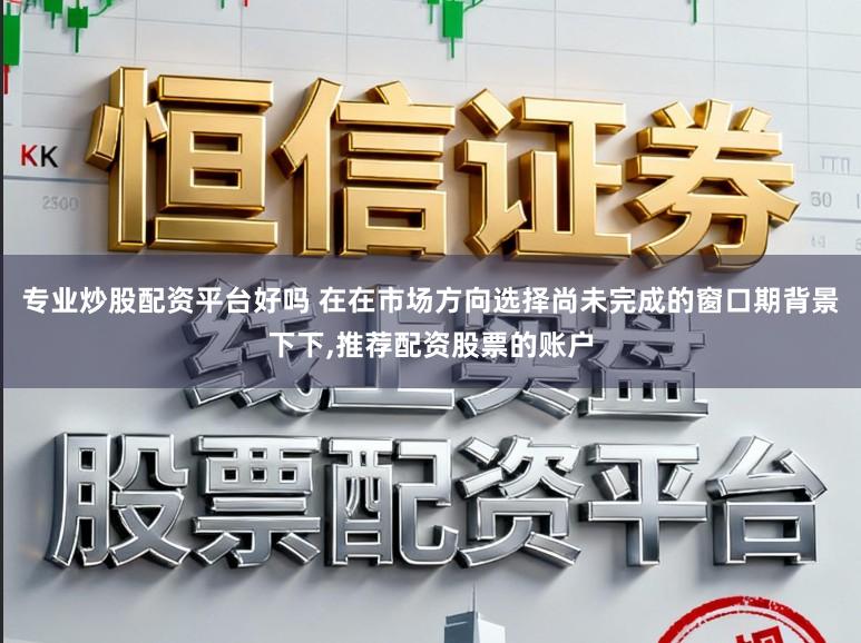 专业炒股配资平台好吗 在在市场方向选择尚未完成的窗口期背景下下，推荐配资股票的账户