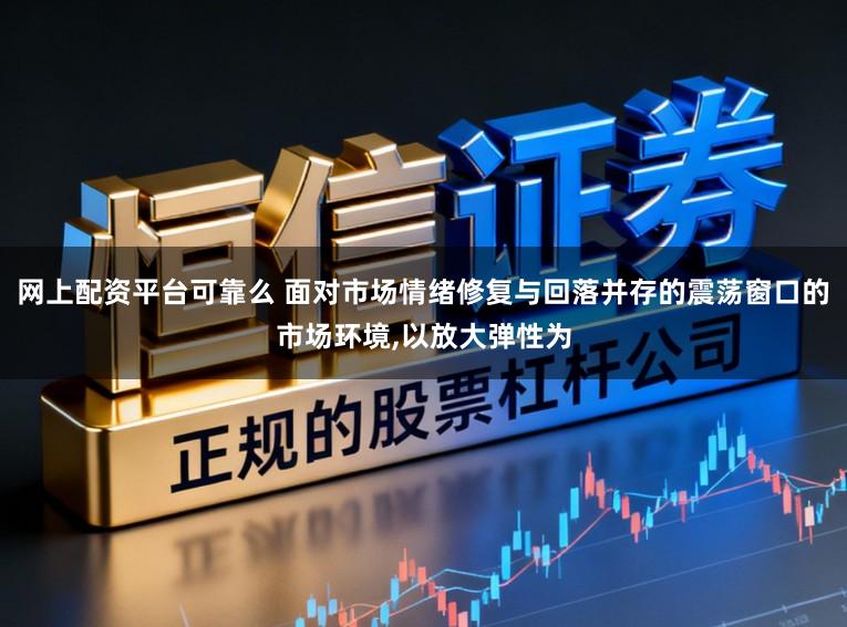 网上配资平台可靠么 面对市场情绪修复与回落并存的震荡窗口的市场环境，以放大弹性为