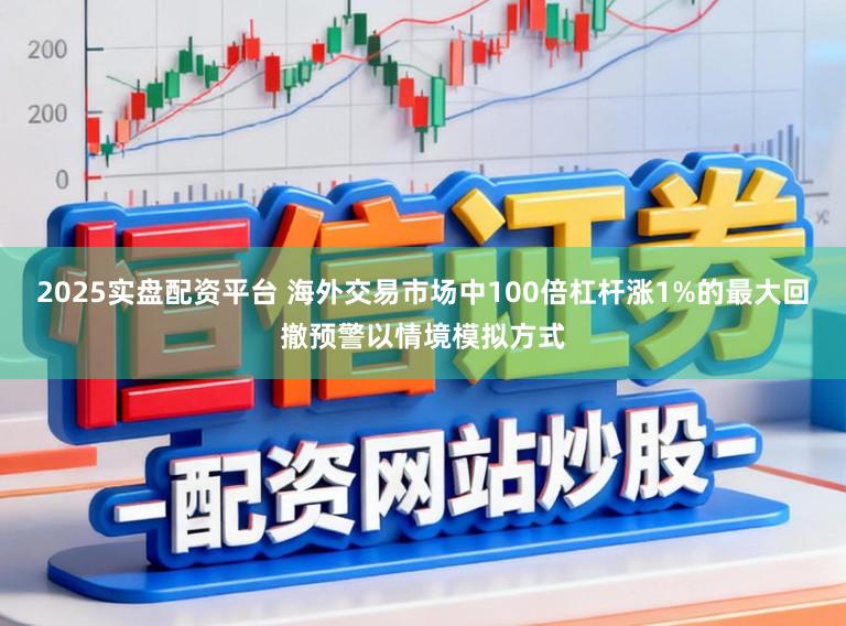 2025实盘配资平台 海外交易市场中100倍杠杆涨1%的最大回撤预警以情境模拟方式