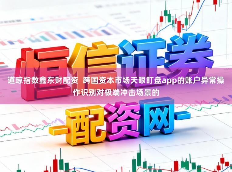 道琼指数鑫东财配资  跨国资本市场天眼盯盘app的账户异常操作识别对极端冲击场景的