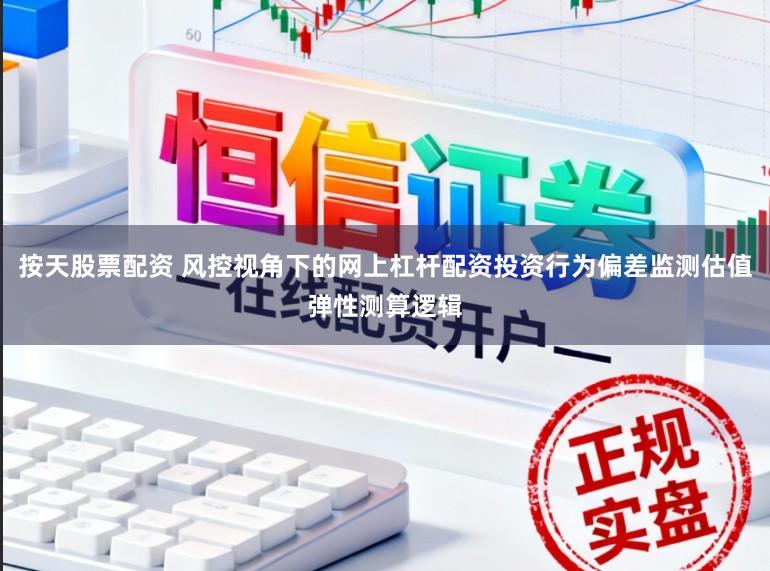 按天股票配资 风控视角下的网上杠杆配资投资行为偏差监测估值弹性测算逻辑