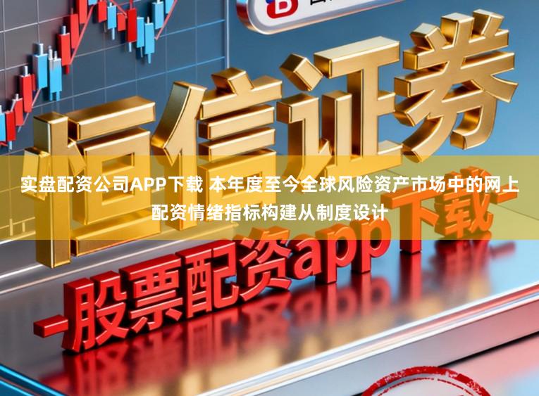 实盘配资公司APP下载 本年度至今全球风险资产市场中的网上配资情绪指标构建从制度设计