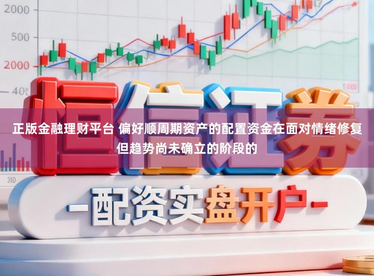 正版金融理财平台 偏好顺周期资产的配置资金在面对情绪修复但趋势尚未确立的阶段的