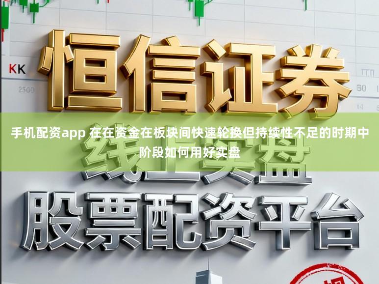 手机配资app 在在资金在板块间快速轮换但持续性不足的时期中阶段如何用好实盘