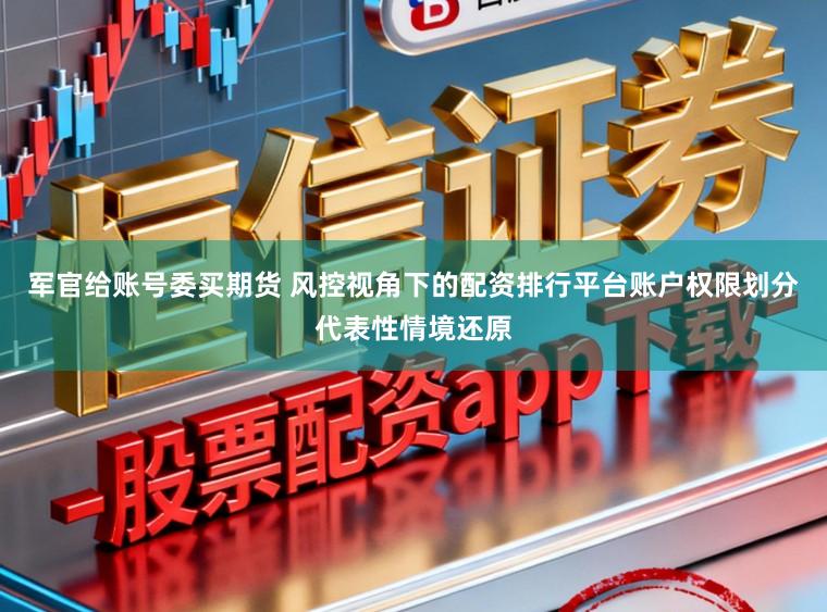 军官给账号委买期货 风控视角下的配资排行平台账户权限划分代表性情境还原