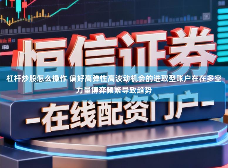 杠杆炒股怎么操作 偏好高弹性高波动机会的进取型账户在在多空力量博弈频繁导致趋势