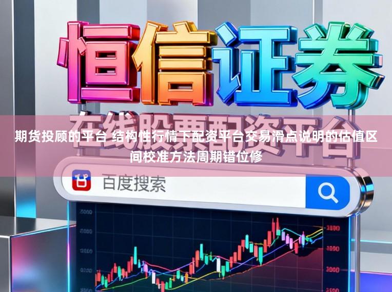 期货投顾的平台 结构性行情下配资平台交易滑点说明的估值区间校准方法周期错位修