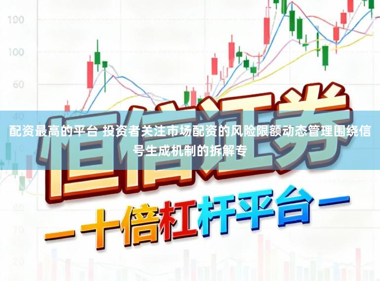 配资最高的平台 投资者关注市场配资的风险限额动态管理围绕信号生成机制的拆解专