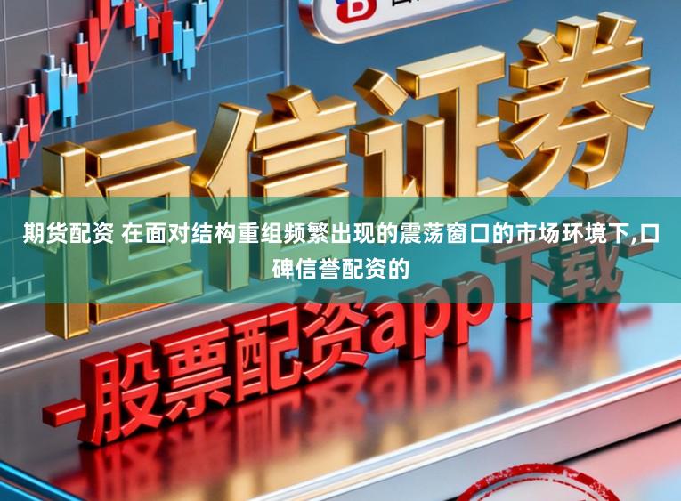 期货配资 在面对结构重组频繁出现的震荡窗口的市场环境下，口碑信誉配资的
