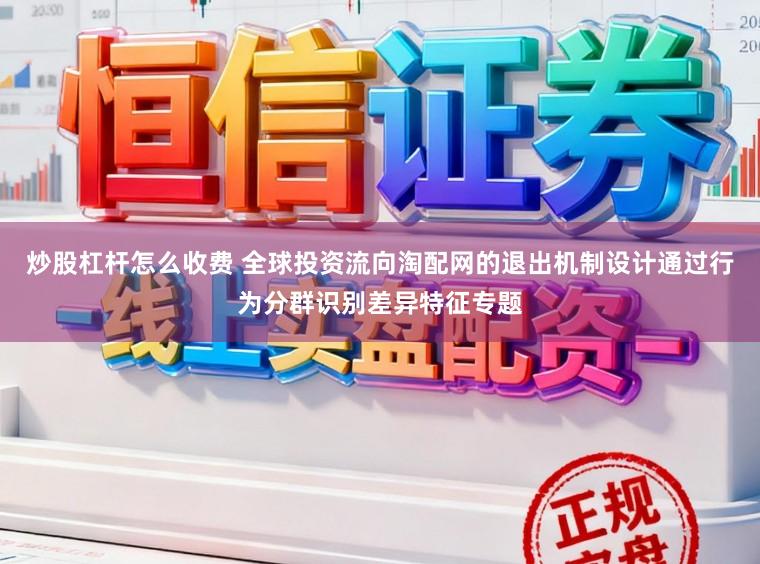 炒股杠杆怎么收费 全球投资流向淘配网的退出机制设计通过行为分群识别差异特征专题