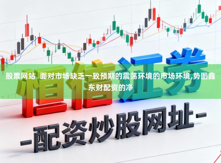 股票网站  面对市场缺乏一致预期的震荡环境的市场环境,势图鑫东财配资的净