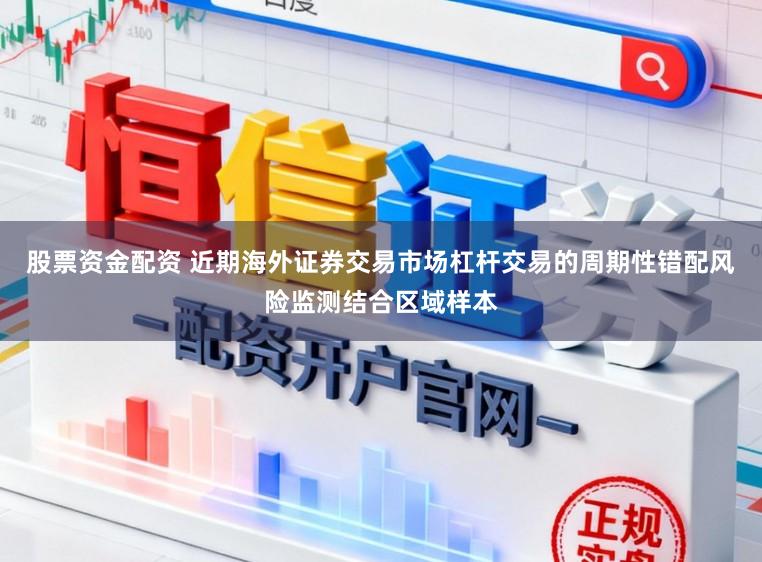 股票资金配资 近期海外证券交易市场杠杆交易的周期性错配风险监测结合区域样本