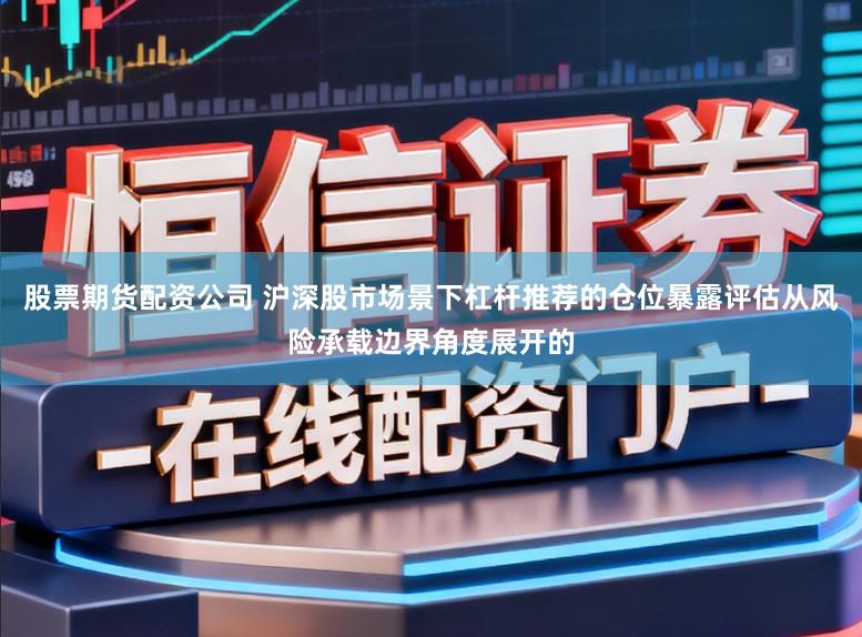 股票期货配资公司 沪深股市场景下杠杆推荐的仓位暴露评估从风险承载边界角度展开的