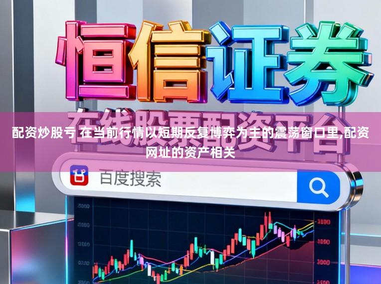 配资炒股亏 在当前行情以短期反复博弈为主的震荡窗口里，配资网址的资产相关