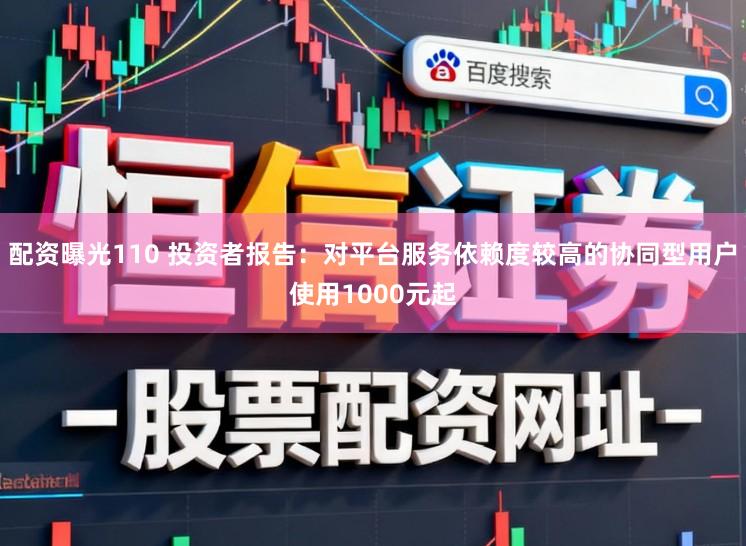 配资曝光110 投资者报告：对平台服务依赖度较高的协同型用户使用1000元起