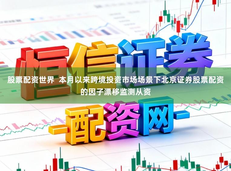 股票配资世界  本月以来跨境投资市场场景下北京证券股票配资的因子漂移监测从资