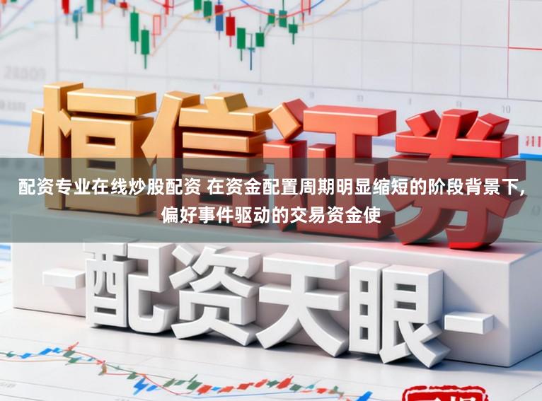 配资专业在线炒股配资 在资金配置周期明显缩短的阶段背景下，偏好事件驱动的交易资金使