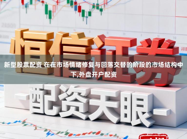 新型股票配资 在在市场情绪修复与回落交替的阶段的市场结构中下，外盘开户配资